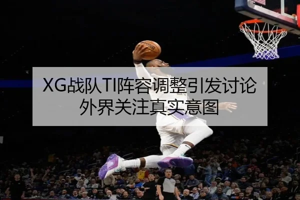 XG战队TI阵容调整引发讨论 外界关注真实意图（leyu）