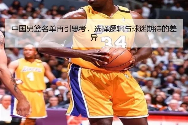 中国男篮名单再引思考，选择逻辑与球迷期待的差异